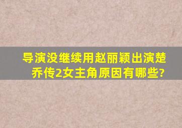 导演没继续用赵丽颖出演《楚乔传2》女主角,原因有哪些?