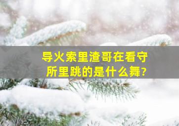 导火索里渣哥在看守所里跳的是什么舞?