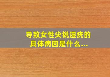 导致女性尖锐湿疣的具体病因是什么...