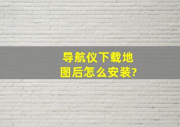 导航仪下载地图后怎么安装?