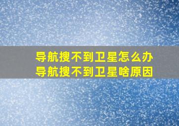 导航搜不到卫星怎么办,导航搜不到卫星啥原因