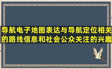 导航电子地图表达与导航定位相关的路线信息和社会公众关注的兴趣点...