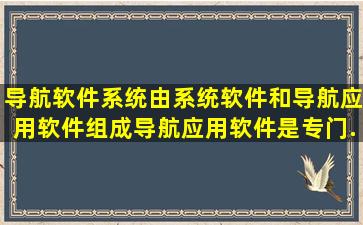 导航软件系统由系统软件和导航应用软件组成。导航应用软件是专门...