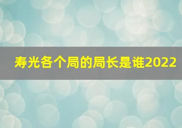 寿光各个局的局长是谁2022