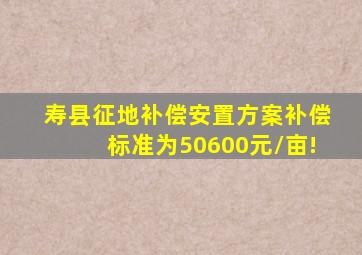 寿县征地补偿安置方案,补偿标准为50600元/亩!