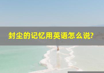 封尘的记忆用英语怎么说?