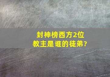 封神榜西方2位教主是谁的徒弟?