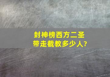 封神榜西方二圣带走截教多少人?