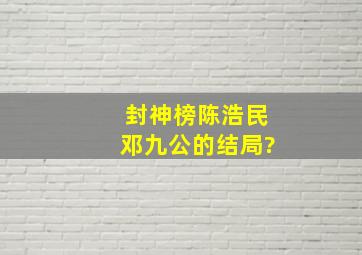 封神榜陈浩民邓九公的结局?