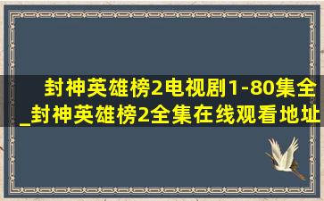 封神英雄榜2电视剧(1-80集全)_封神英雄榜2全集在线观看地址哪里有?