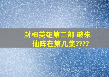 封神英雄第二部, 破朱仙阵在第几集????