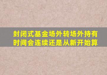 封闭式基金场外转场外持有时间会连续还是从新开始算(