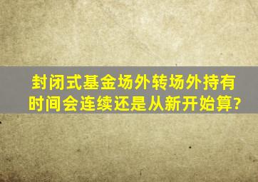 封闭式基金场外转场外持有时间会连续还是从新开始算?