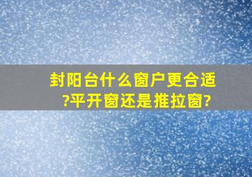 封阳台什么窗户更合适?平开窗还是推拉窗?