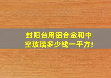 封阳台用铝合金和中空玻璃多少钱一平方!