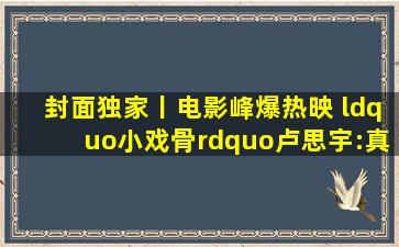 封面独家丨电影《峰爆》热映 “小戏骨”卢思宇:真实的表演才会...