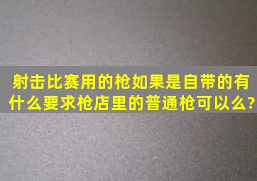 射击比赛用的枪如果是自带的,有什么要求,枪店里的普通枪可以么?