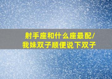 射手座和什么座最配/我妹双子顺便说下双子