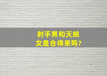 射手男和天蝎女是合得来吗?