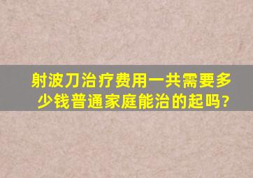 射波刀治疗费用一共需要多少钱,普通家庭能治的起吗?