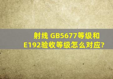 射线 GB5677等级和E192验收等级怎么对应?