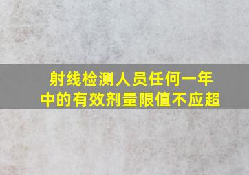 射线检测人员任何一年中的有效剂量限值不应超