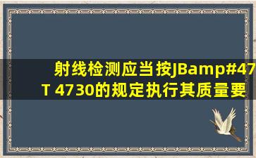 射线检测应当按JB/T 4730的规定执行,其质量要求和合格级别在什么...