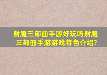 射雕三部曲手游好玩吗,射雕三部曲手游游戏特色介绍?