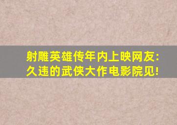 射雕英雄传年内上映,网友:久违的武侠大作,电影院见!