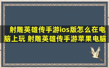 射雕英雄传手游ios版怎么在电脑上玩 射雕英雄传手游苹果电脑版使用...