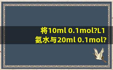 将10ml 0.1mol?L1氨水与20ml 0.1mol?L1盐酸混合后,溶液中各种离子...