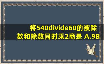 将540÷60的被除数和除数同时乘2,商是( )A.9B.18C.90