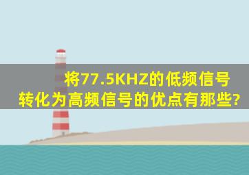 将77.5KHZ的低频信号转化为高频信号的优点有那些?