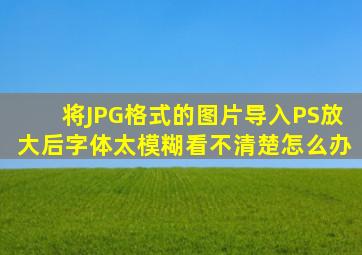 将JPG格式的图片导入PS放大后字体太模糊看不清楚怎么办