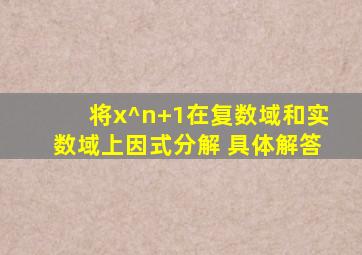 将x^n+1在复数域和实数域上因式分解 具体解答