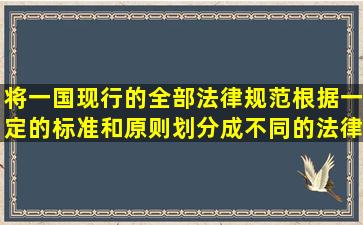 将一国现行的全部法律规范根据一定的标准和原则划分成不同的法律...