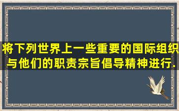 将下列世界上一些重要的国际组织与他们的职责宗旨、倡导精神进行...