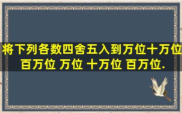 将下列各数四舍五入到万位、十万位、百万位。 万位 十万位 百万位...