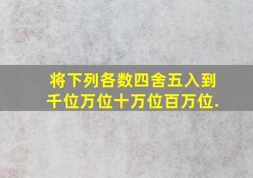 将下列各数四舍五入到千位、万位、十万位、百万位.