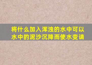 将什么加入浑浊的水中,可以水中的泥沙沉降而使水变请