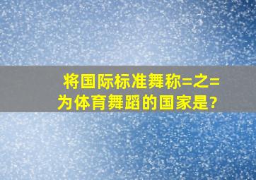 将国际标准舞称=之=为体育舞蹈的国家是?