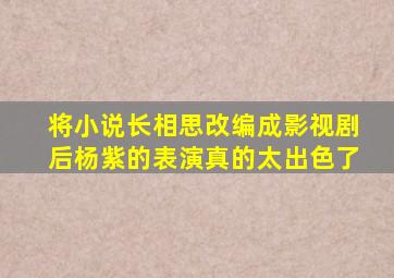 将小说《长相思》改编成影视剧后,杨紫的表演真的太出色了