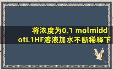 将浓度为0.1 mol·L1HF溶液加水不断稀释,下列各量始终保持增大的是( )