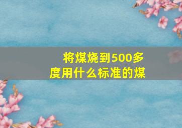 将煤烧到500多度用什么标准的煤