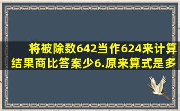 将被除数642当作624来计算,结果商比答案少6.原来算式是多少