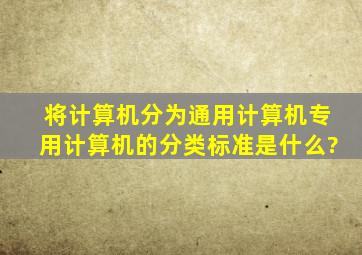 将计算机分为通用计算机、专用计算机的分类标准是什么?