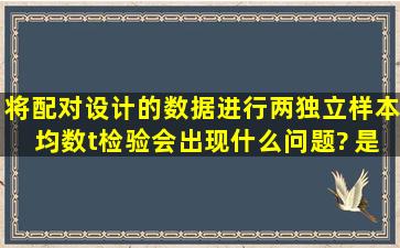 将配对设计的数据进行两独立样本均数t检验会出现什么问题? 是增加I...