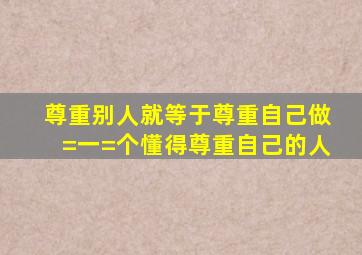 尊重别人,就等于尊重自己,做=一=个懂得尊重自己的人。