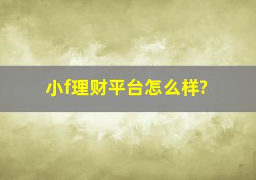 小f理财平台怎么样?