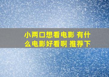 小两口想看电影 有什么电影好看啊 推荐下